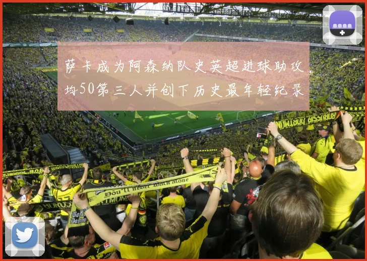 萨卡成为阿森纳队史英超进球助攻均50第三人并创下历史最年轻纪录