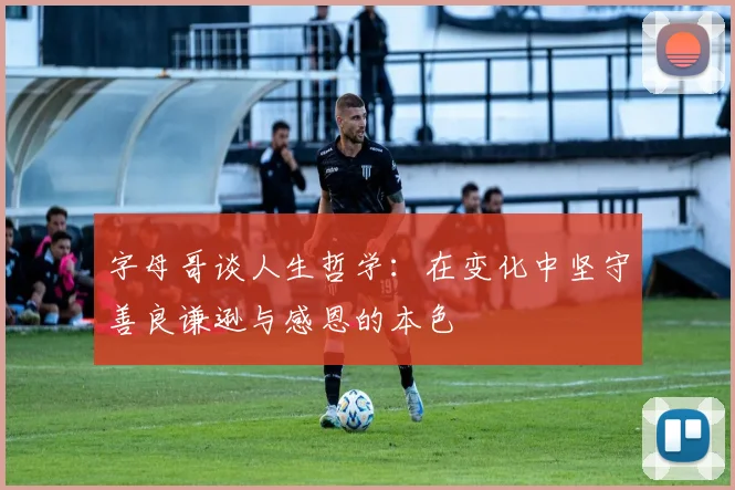 字母哥谈人生哲学：在变化中坚守善良谦逊与感恩的本色