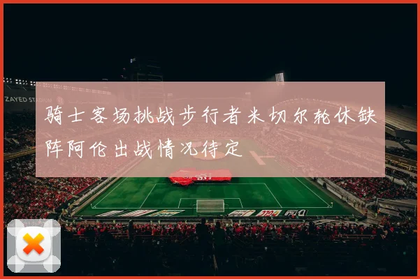 骑士客场挑战步行者米切尔轮休缺阵阿伦出战情况待定