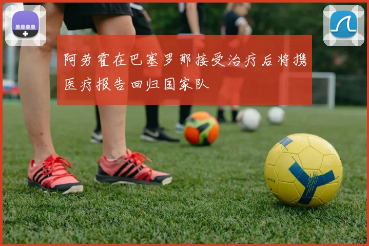 阿劳霍在巴塞罗那接受治疗后将携医疗报告回归国家队