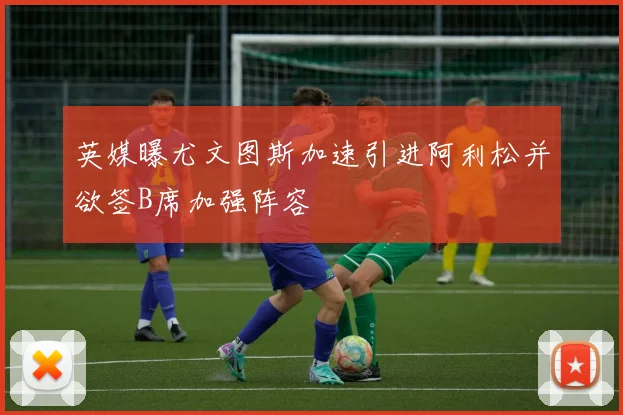 英媒曝尤文图斯加速引进阿利松并欲签B席加强阵容