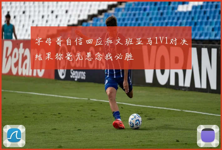 字母哥自信回应和文班亚马1V1对决结果称毫无悬念我必胜