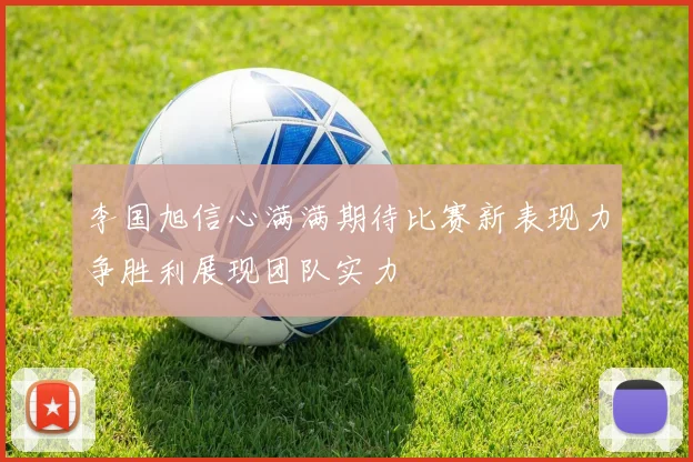李国旭信心满满期待比赛新表现力争胜利展现团队实力