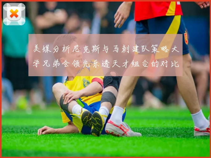 美媒分析尼克斯与马刺建队策略大学兄弟会领先乐透天才组合的对比