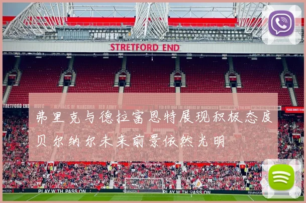 弗里克与德拉富恩特展现积极态度贝尔纳尔未来前景依然光明