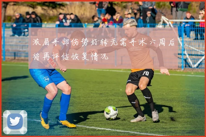 浓眉手部伤势好转无需手术六周后将再评估恢复情况