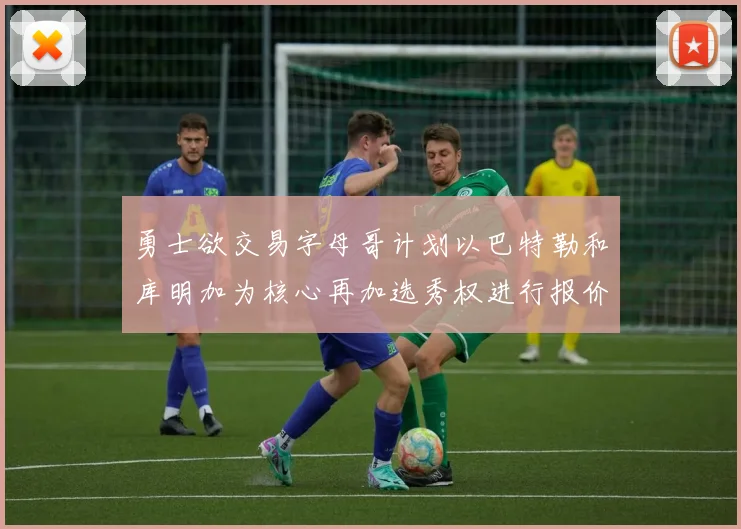 勇士欲交易字母哥计划以巴特勒和库明加为核心再加选秀权进行报价