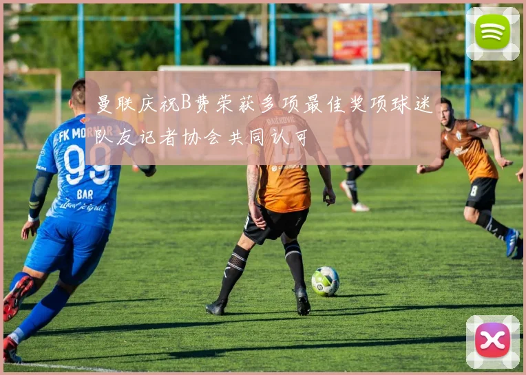 曼联庆祝B费荣获多项最佳奖项球迷队友记者协会共同认可
