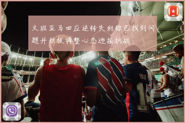 文班亚马回应逆转失利称已找到问题并积极调整心态迎接挑战