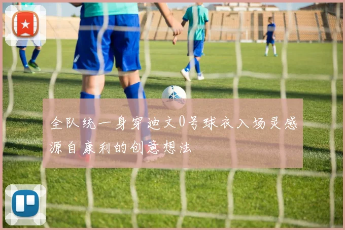 全队统一身穿迪文0号球衣入场灵感源自康利的创意想法
