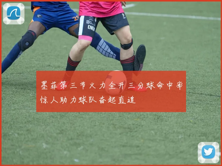 墨菲第三节火力全开三分球命中率惊人助力球队奋起直追