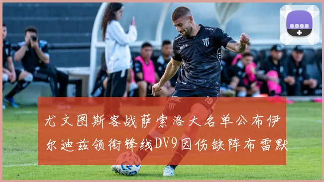 尤文图斯客战萨索洛大名单公布伊尔迪兹领衔锋线DV9因伤缺阵布雷默在列