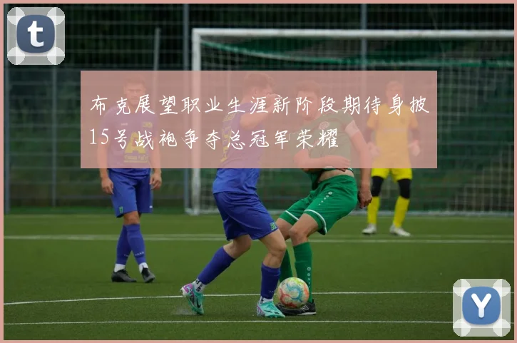 布克展望职业生涯新阶段期待身披15号战袍争夺总冠军荣耀