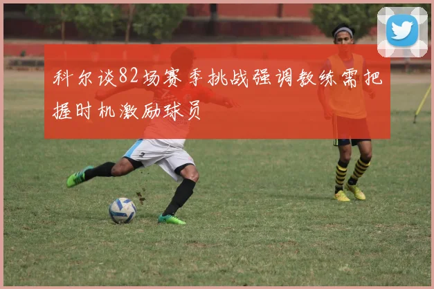 科尔谈82场赛季挑战强调教练需把握时机激励球员