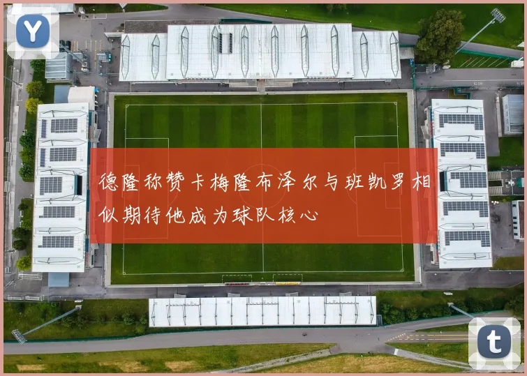 德隆称赞卡梅隆布泽尔与班凯罗相似期待他成为球队核心
