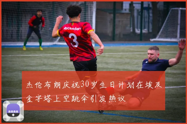 杰伦布朗庆祝30岁生日计划在埃及金字塔上空跳伞引发热议