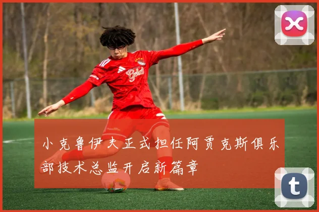小克鲁伊夫正式担任阿贾克斯俱乐部技术总监开启新篇章