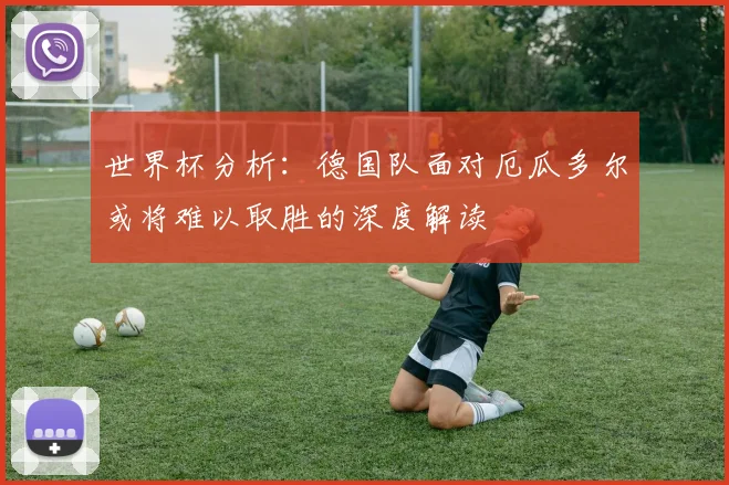 世界杯分析：德国队面对厄瓜多尔或将难以取胜的深度解读