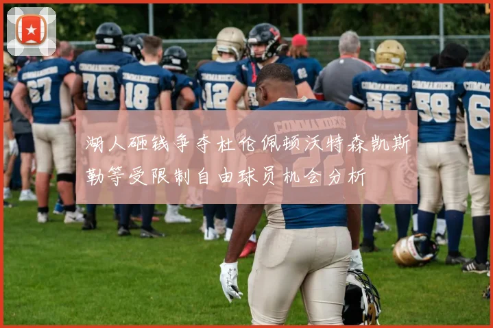湖人砸钱争夺杜伦佩顿沃特森凯斯勒等受限制自由球员机会分析