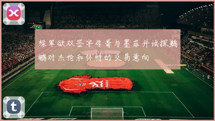 绿军欲双签字母哥与墨菲并试探鹈鹕对杰伦和怀特的交易意向