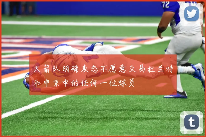火箭队明确表态不愿意交易杜兰特和申京中的任何一位球员