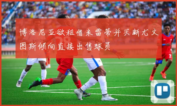 博洛尼亚欲租借米雷蒂并买断尤文图斯倾向直接出售球员