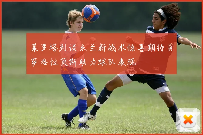 莱罗塔列谈米兰新战术惊喜期待贡萨洛拉莫斯助力球队表现