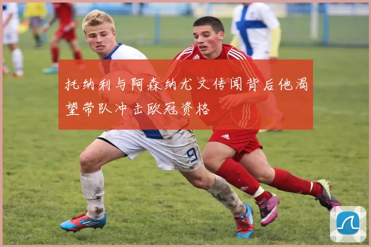 托纳利与阿森纳尤文传闻背后他渴望带队冲击欧冠资格
