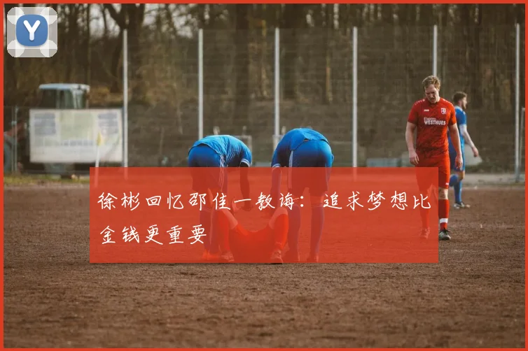 徐彬回忆邵佳一教诲：追求梦想比金钱更重要