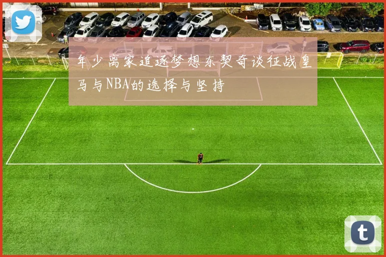 年少离家追逐梦想东契奇谈征战皇马与NBA的选择与坚持