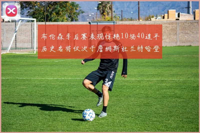 布伦森季后赛表现惊艳10场40追平历史名将仅次于詹姆斯杜兰特哈登