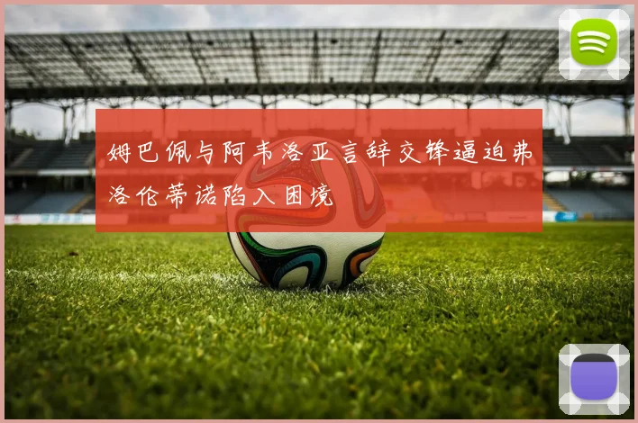 姆巴佩与阿韦洛亚言辞交锋逼迫弗洛伦蒂诺陷入困境