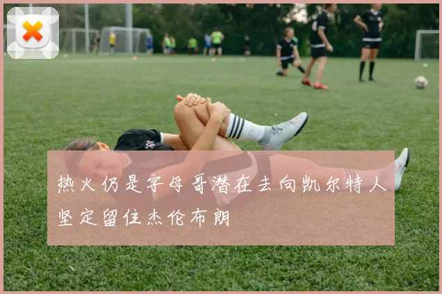 热火仍是字母哥潜在去向凯尔特人坚定留住杰伦布朗
