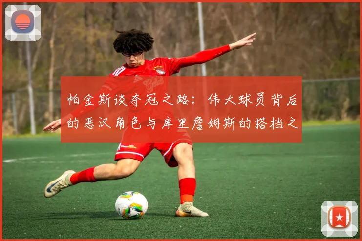 帕金斯谈夺冠之路：伟大球员背后的恶汉角色与库里詹姆斯的搭档之道