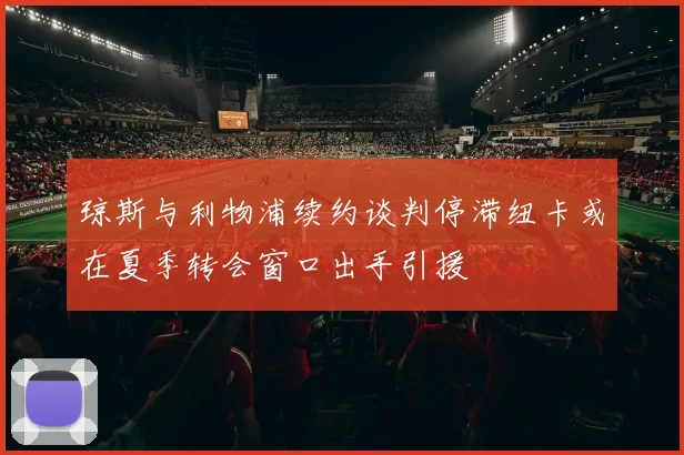 琼斯与利物浦续约谈判停滞纽卡或在夏季转会窗口出手引援